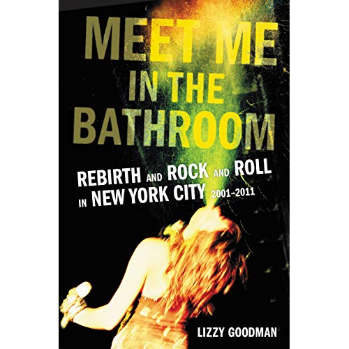 Lizzy Goodman - Meet Me in the Bathroom: Rebirth and Rock and Roll in New York City 2001-2011